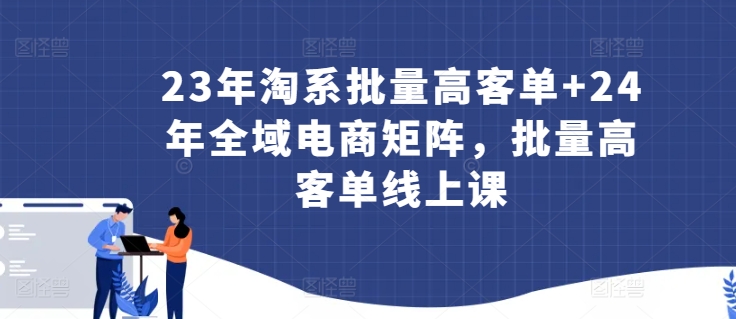 23年淘系批量高客单+24年全域电商矩阵，批量高客单线上课-178分享