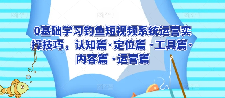 0基础学习钓鱼短视频系统运营实操技巧，认知篇·定位篇 ·工具篇·内容篇 ·运营篇-178分享