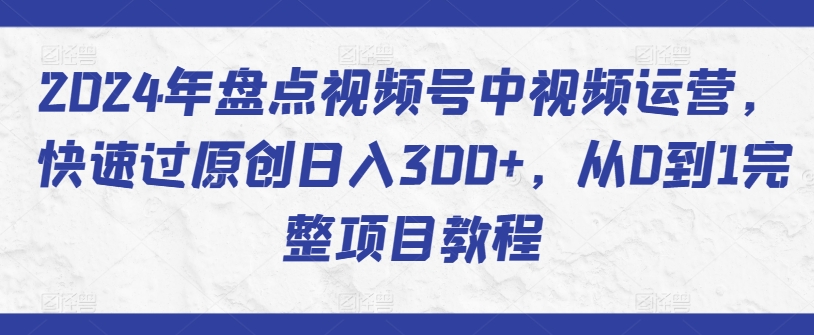 2024年盘点视频号中视频运营，快速过原创日入300+，从0到1完整项目教程-178分享