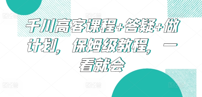 千川高客课程+答疑+做计划，保姆级教程，一看就会-178分享