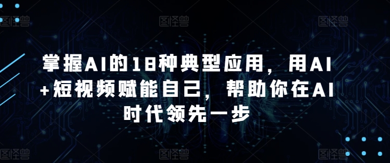 掌握AI的18种典型应用，用AI+短视频赋能自己，帮助你在AI时代领先一步-178分享