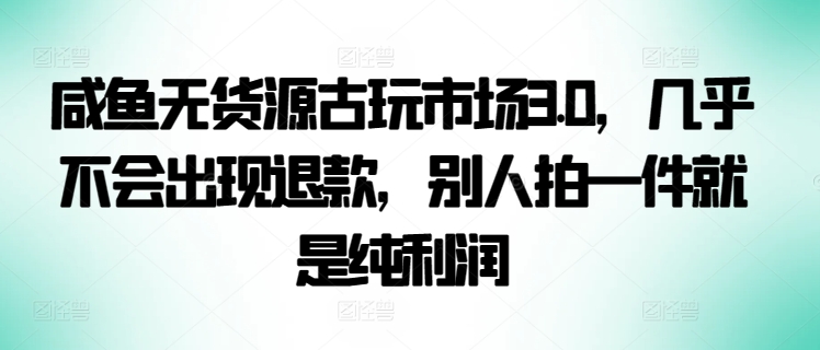 咸鱼无货源古玩市场3.0，几乎不会出现退款，别人拍一件就是纯利润【揭秘】-178分享