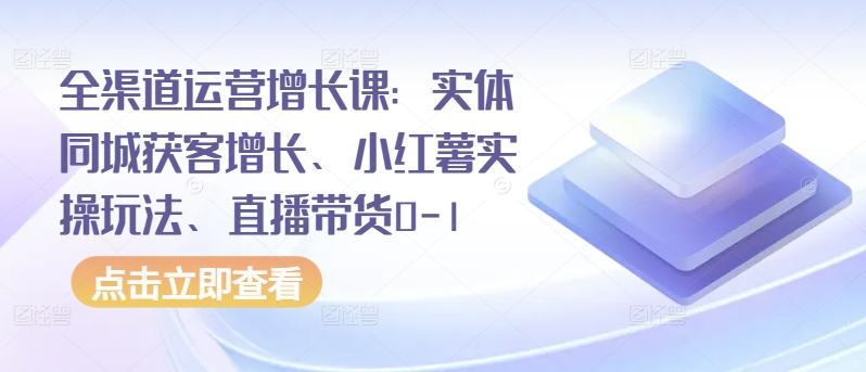 全渠道运营增长课：实体同城获客增长、小红薯实操玩法、直播带货0-1-178分享