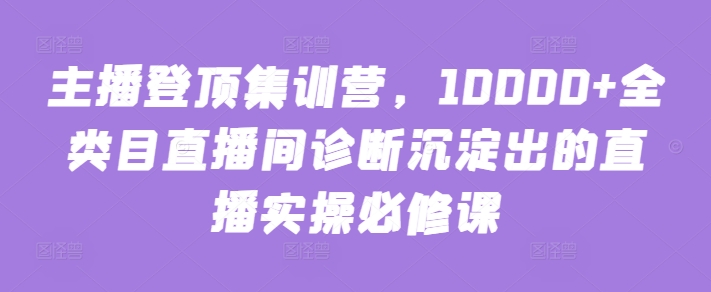 主播登顶集训营，10000+全类目直播间诊断沉淀出的直播实操必修课-178分享