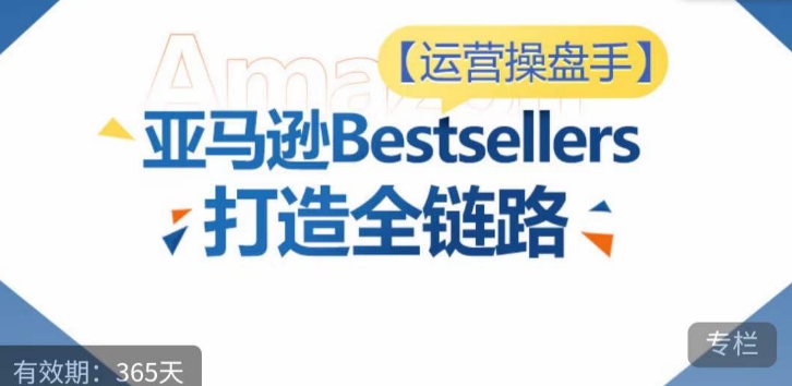 运营操盘手！亚马逊Bestsellers打造全链路，选品、Listing、广告投放全链路进阶优化-178分享