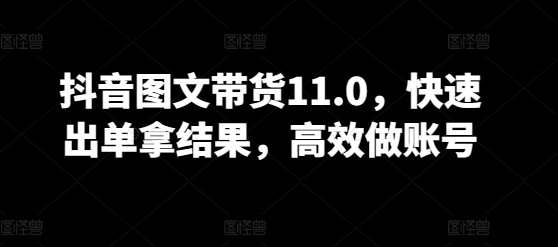 抖音图文带货11.0，快速出单拿结果，高效做账号-178分享