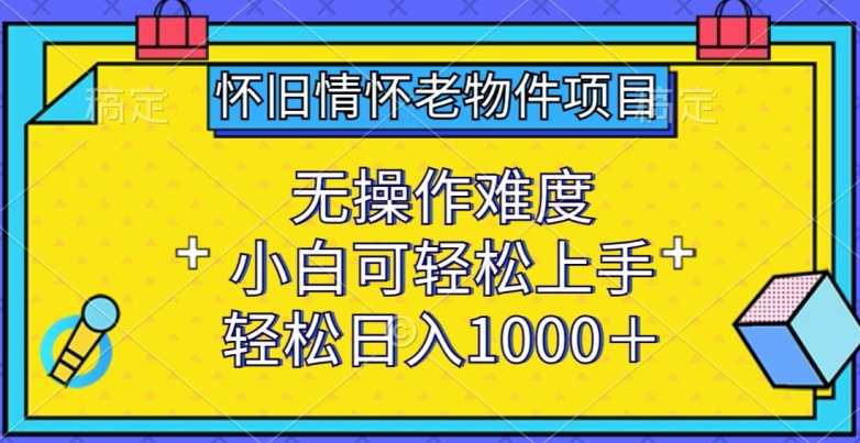 怀旧情怀老物件项目，无操作难度，小白可轻松上手，轻松日入1000+【揭秘】-178分享