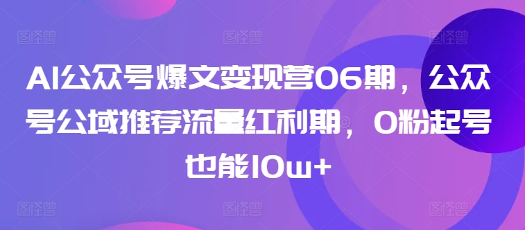 AI公众号爆文变现营06期，公众号公域推荐流量红利期，0粉起号也能10w+-178分享