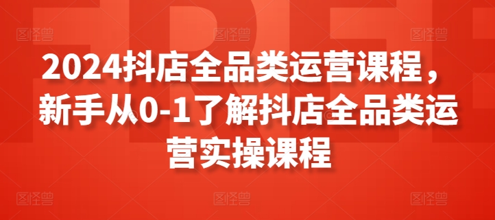 2024抖店全品类运营课程，新手从0-1了解抖店全品类运营实操课程-178分享