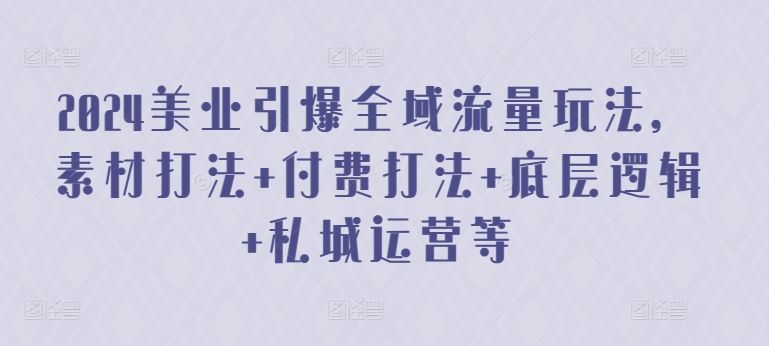 2024美业引爆全域流量玩法，素材打法 付费打法 底层逻辑 私城运营等-178分享