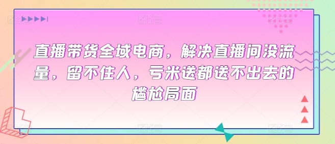 直播带货全域电商，解决直播间没流量，留不住人，亏米送都送不出去的尴尬局面-178分享