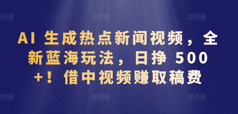 AI 生成热点新闻视频，全新蓝海玩法，日挣 500+!借中视频赚取稿费【揭秘】-178分享