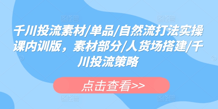 千川投流素材/单品/自然流打法实操课内训版，素材部分/人货场搭建/千川投流策略-178分享