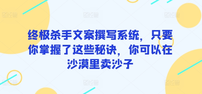 终极杀手文案撰写系统，只要你掌握了这些秘诀，你可以在沙漠里卖沙子-178分享