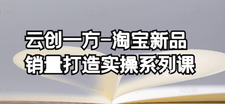 云创一方-淘宝新品销量打造实操系列课，基础销量打造(4课程)+补单渠道分析(4课程)-178分享