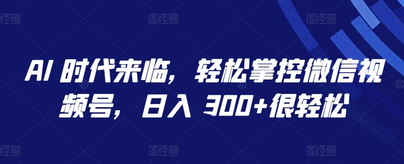 AI 时代来临，轻松掌控微信视频号，日入 300+很轻松【揭秘】-178分享