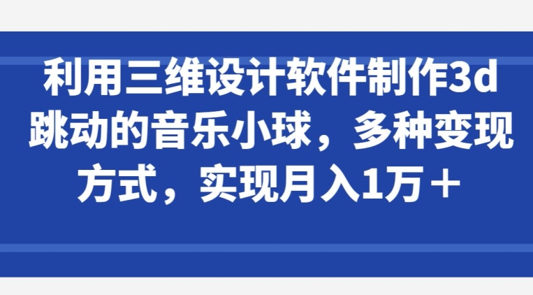 图片[1]-利用三维设计软件制作3d跳动的音乐小球，多种变现方式，实现月入1万+【揭秘】-大飞资源库