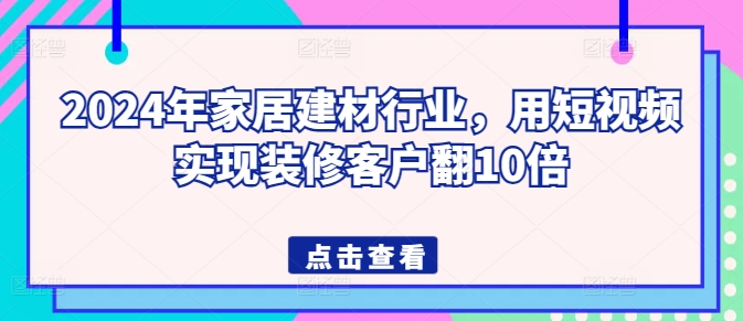 2024年家居建材行业，用短视频实现装修客户翻10倍-178分享