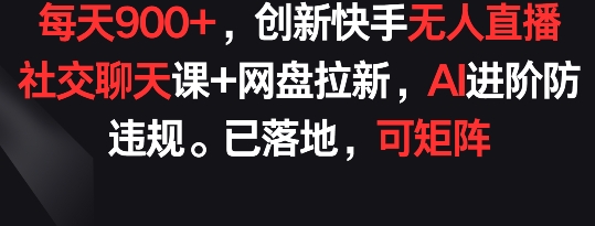 每天900+，创新快手无人直播社交聊天课+网盘拉新，AI进阶防违规 已落地 可矩阵【揭秘】-旺仔资源库