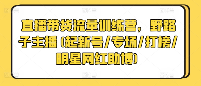 直播带货流量训练营，野路子主播(起新号/专场/打榜/明星网红助博)-178分享