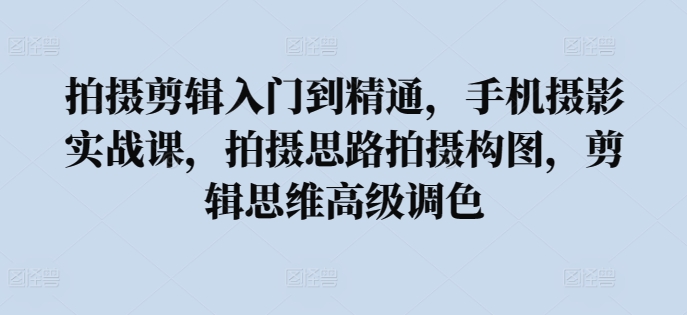 拍摄剪辑入门到精通，​手机摄影实战课，拍摄思路拍摄构图，剪辑思维高级调色-178分享