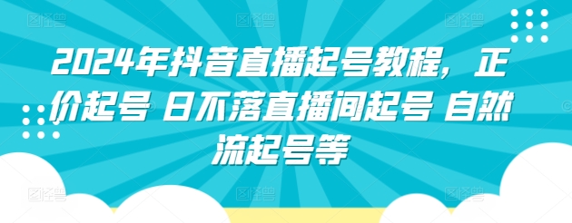 2024年抖音直播起号教程，正价起号 日不落直播间起号 自然流起号等-旺仔资源库