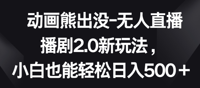 动画熊出没-无人直播播剧2.0新玩法，小白也能轻松日入500+【揭秘】-178分享