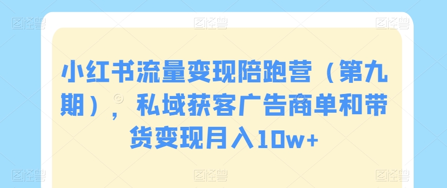 小红书流量变现陪跑营（第九期），私域获客广告商单和带货变现月入10w+-178分享